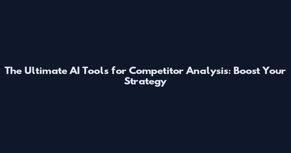 The Ultimate AI Tools for Competitor Analysis: Boost Your Strategy