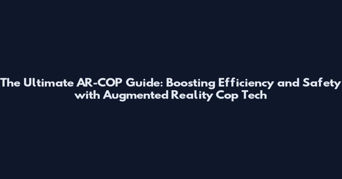 The Ultimate AR-COP Guide: Boosting Efficiency and Safety with Augmented Reality Cop Tech
