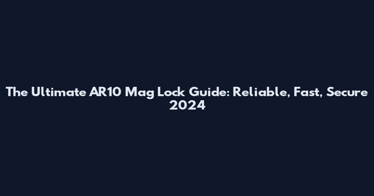 The Ultimate AR10 Mag Lock Guide: Reliable, Fast, Secure 2024