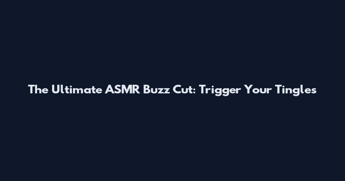The Ultimate ASMR Buzz Cut: Trigger Your Tingles