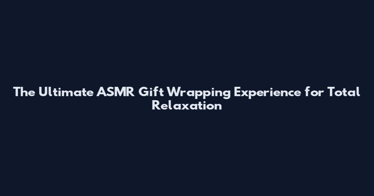 The Ultimate ASMR Gift Wrapping Experience for Total Relaxation