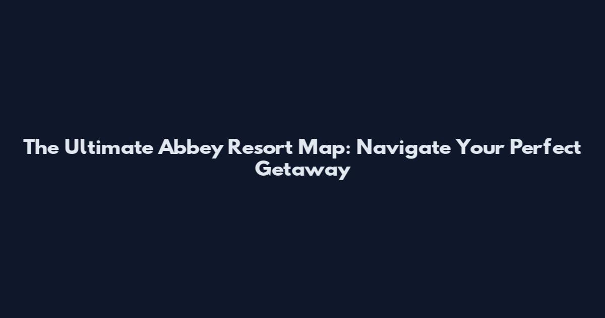 The Ultimate Abbey Resort Map: Navigate Your Perfect Getaway