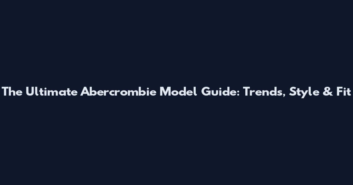 The Ultimate Abercrombie Model Guide: Trends, Style & Fit