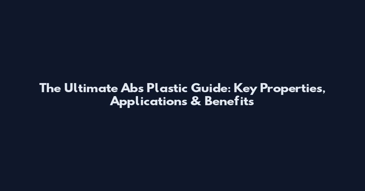 The Ultimate Abs Plastic Guide: Key Properties, Applications & Benefits