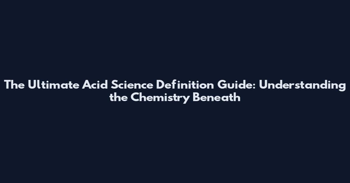 The Ultimate Acid Science Definition Guide: Understanding the Chemistry Beneath