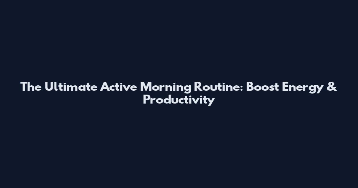 The Ultimate Active Morning Routine: Boost Energy & Productivity