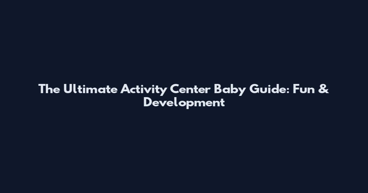 The Ultimate Activity Center Baby Guide: Fun & Development