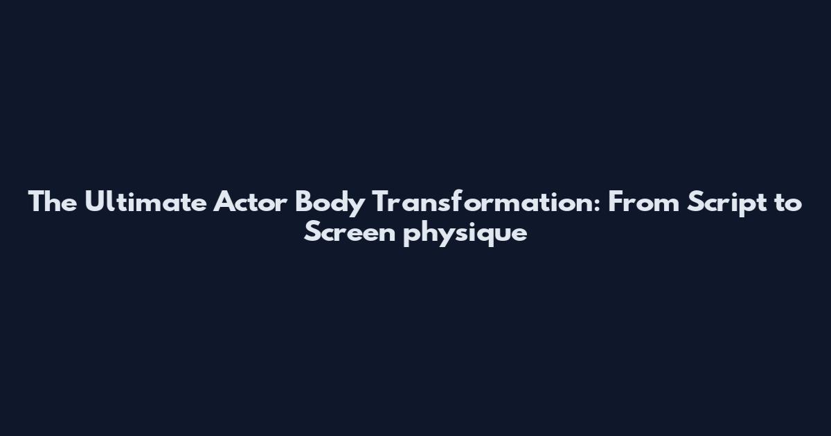 The Ultimate Actor Body Transformation: From Script to Screen physique