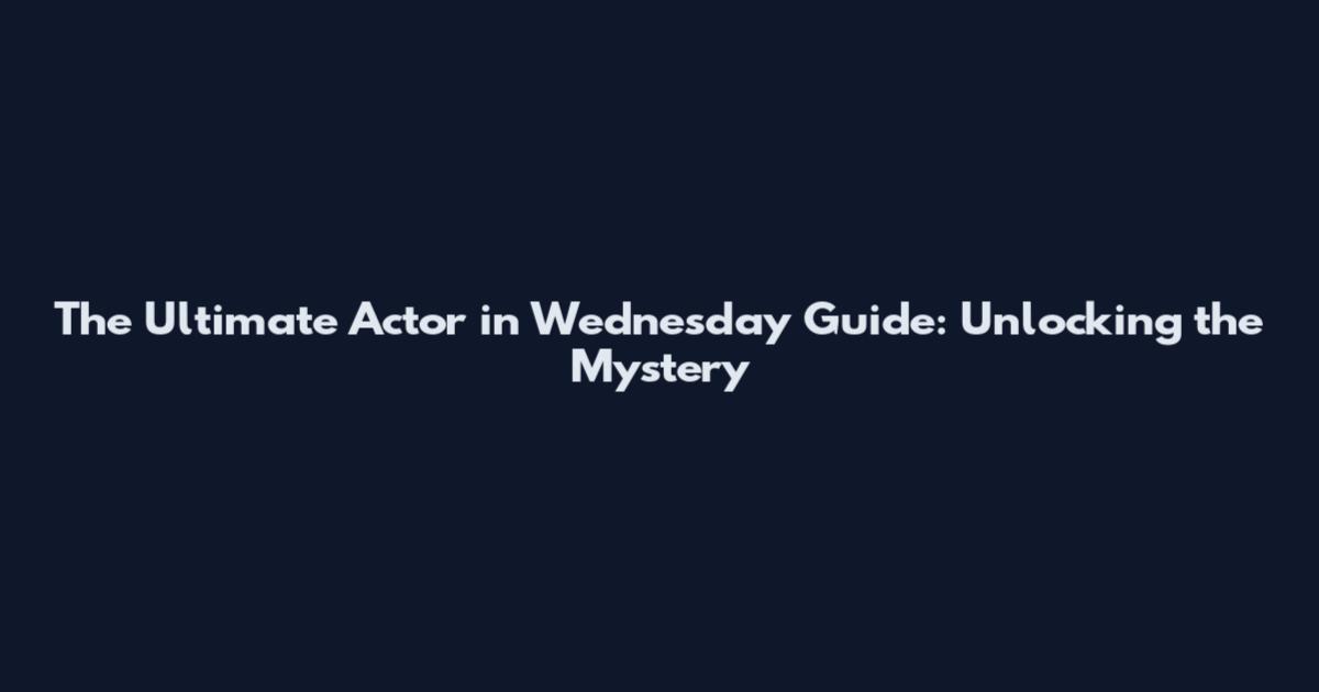 The Ultimate Actor in Wednesday Guide: Unlocking the Mystery