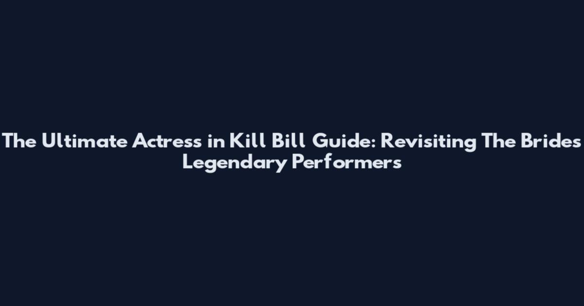 The Ultimate Actress in Kill Bill Guide: Revisiting The Bride's Legendary Performers