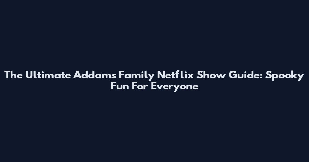 The Ultimate Addams Family Netflix Show Guide: Spooky Fun For Everyone