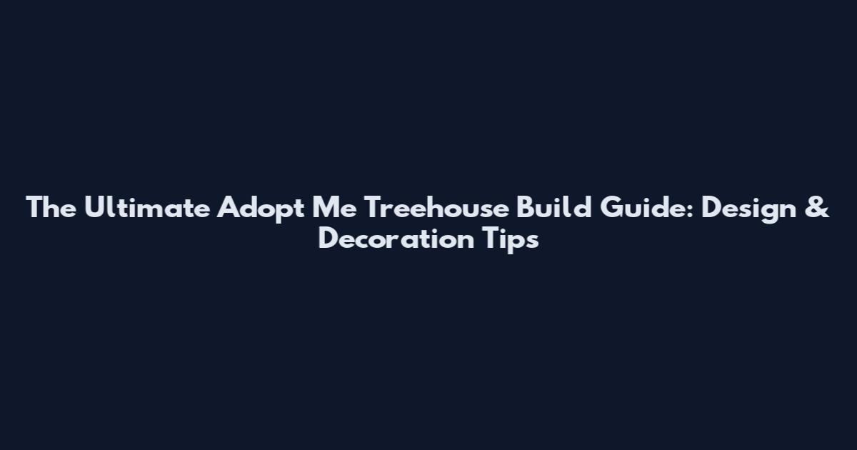 The Ultimate Adopt Me Treehouse Build Guide: Design & Decoration Tips