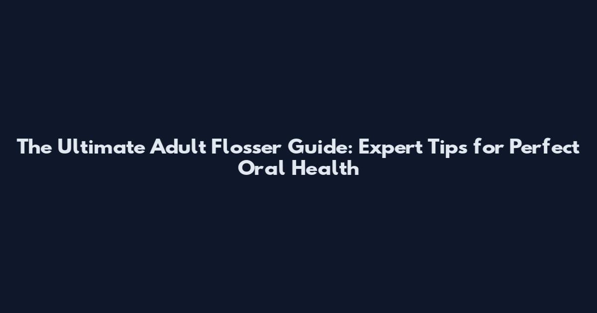 The Ultimate Adult Flosser Guide: Expert Tips for Perfect Oral Health