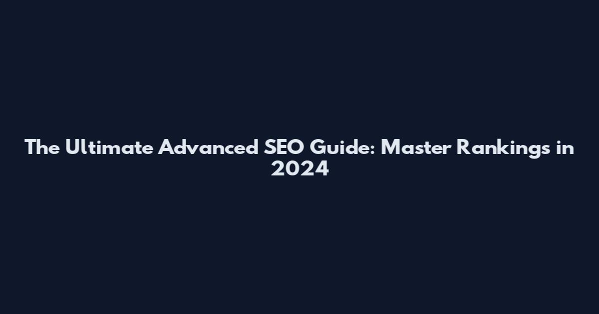 The Ultimate Advanced SEO Guide: Master Rankings in 2024