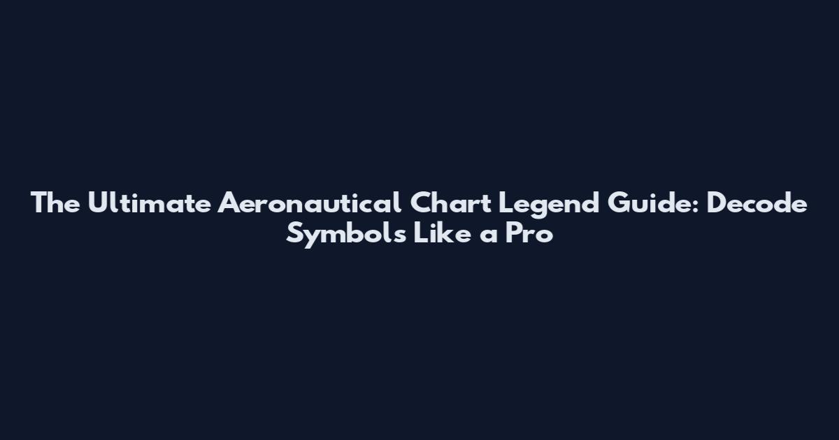 The Ultimate Aeronautical Chart Legend Guide: Decode Symbols Like a Pro