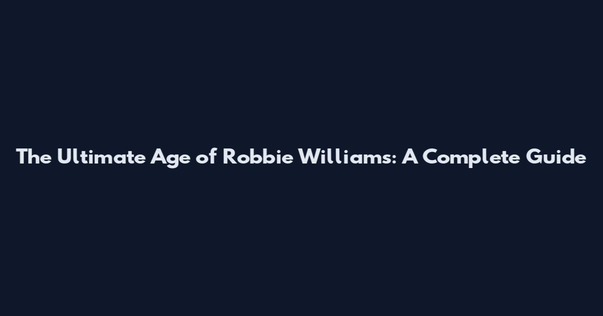 The Ultimate Age of Robbie Williams: A Complete Guide