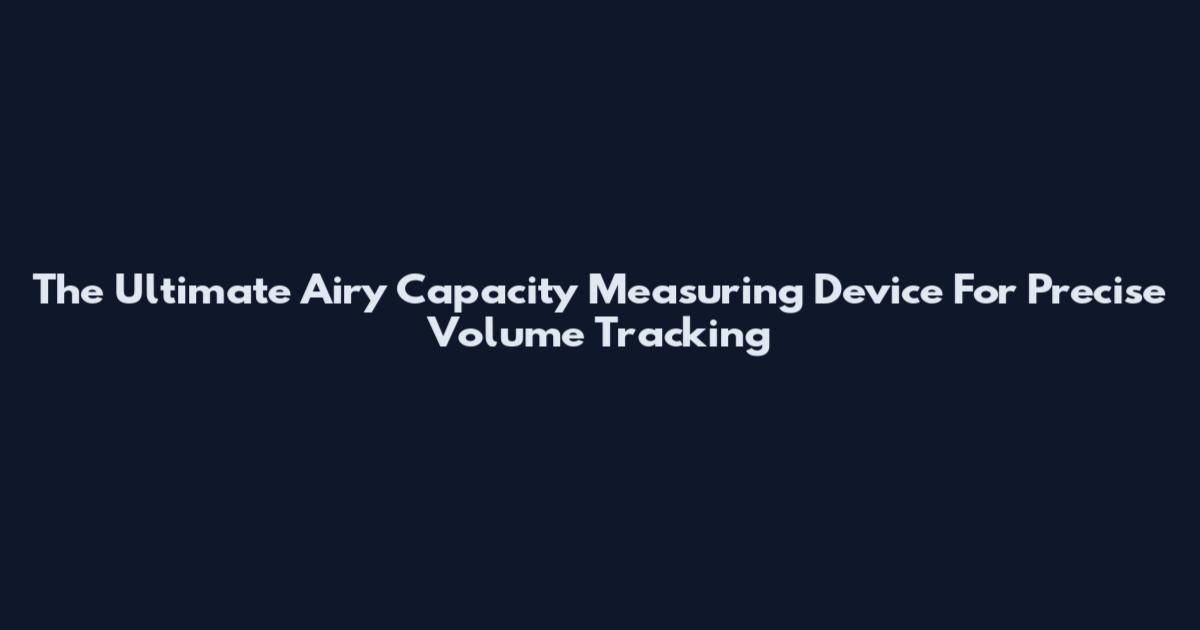 The Ultimate Airy Capacity Measuring Device For Precise Volume Tracking
