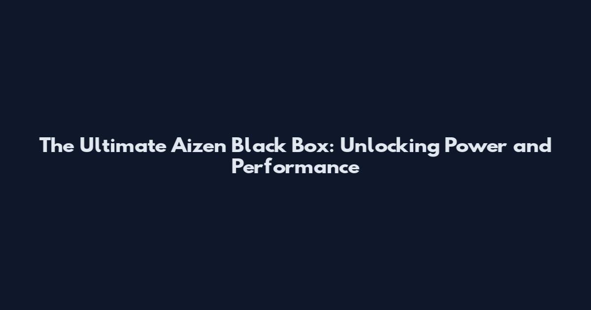The Ultimate Aizen Black Box: Unlocking Power and Performance