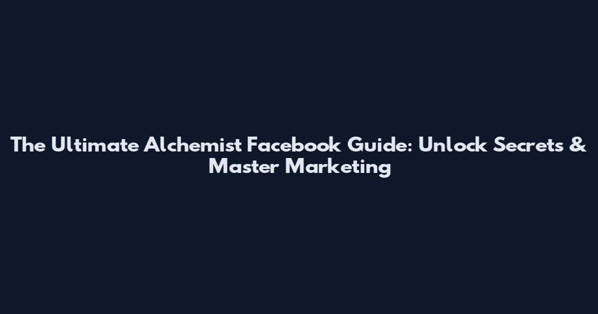 The Ultimate Alchemist Facebook Guide: Unlock Secrets & Master Marketing