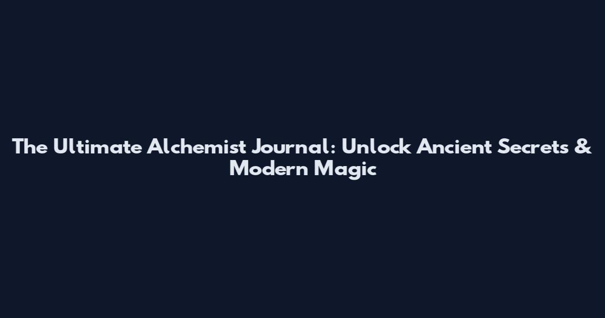 The Ultimate Alchemist Journal: Unlock Ancient Secrets & Modern Magic
