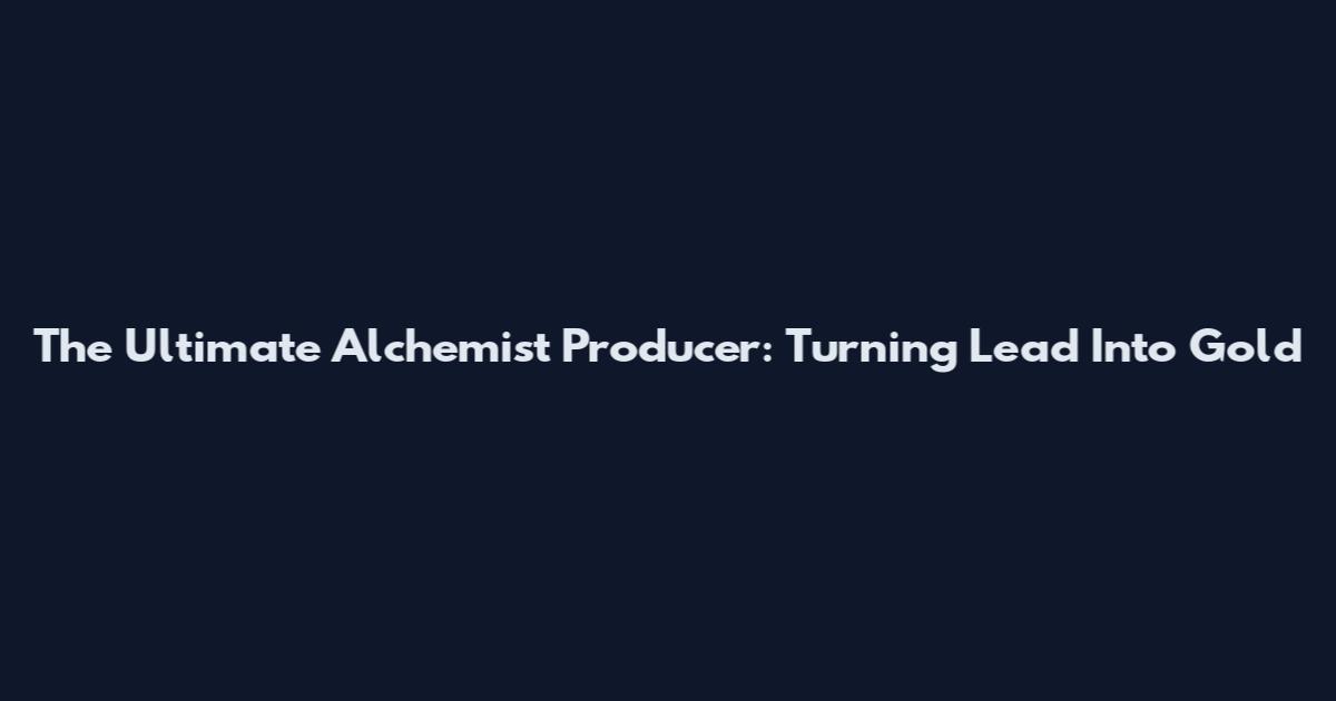 The Ultimate Alchemist Producer: Turning Lead Into Gold