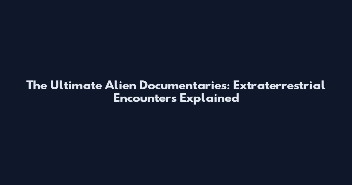The Ultimate Alien Documentaries: Extraterrestrial Encounters Explained