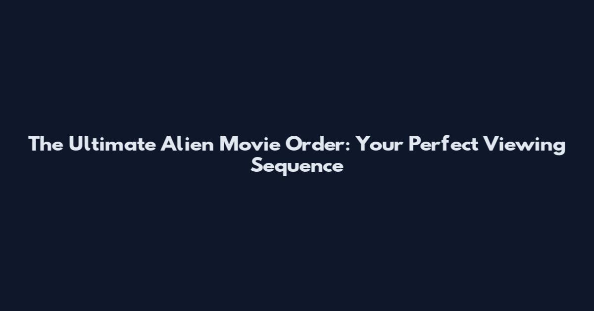 The Ultimate Alien Movie Order: Your Perfect Viewing Sequence