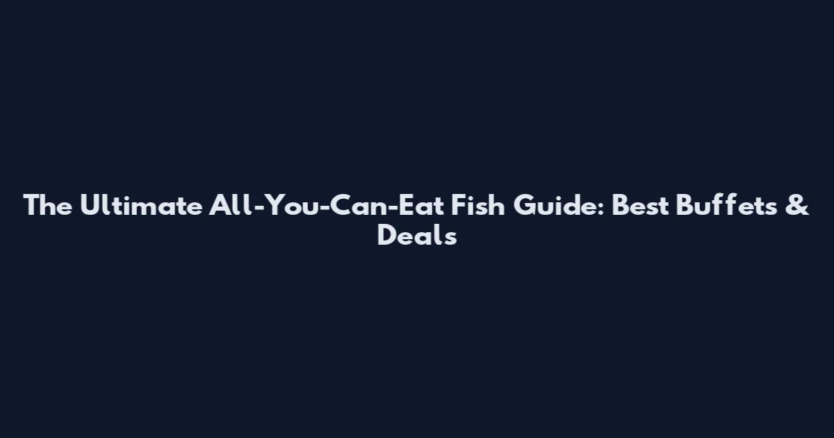 The Ultimate All-You-Can-Eat Fish Guide: Best Buffets & Deals