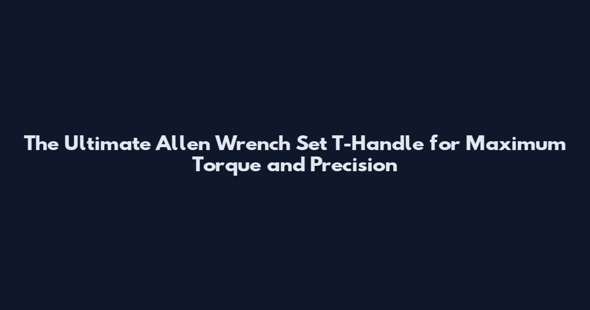 The Ultimate Allen Wrench Set T-Handle for Maximum Torque and Precision