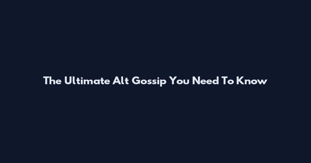 The Ultimate Alt Gossip You Need To Know