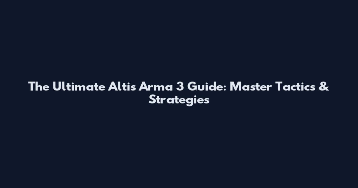 The Ultimate Altis Arma 3 Guide: Master Tactics & Strategies