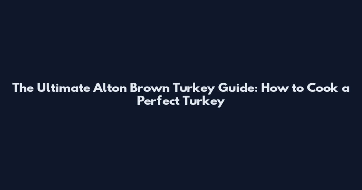 The Ultimate Alton Brown Turkey Guide: How to Cook a Perfect Turkey