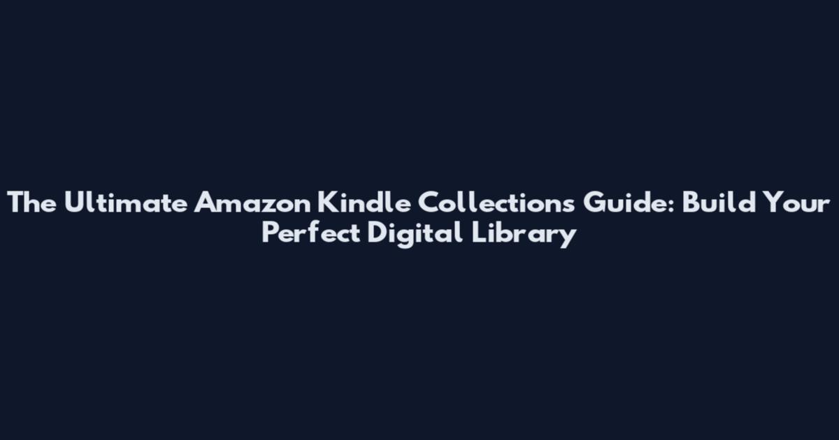 The Ultimate Amazon Kindle Collections Guide: Build Your Perfect Digital Library