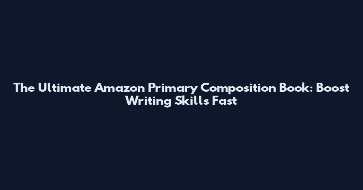 The Ultimate Amazon Primary Composition Book: Boost Writing Skills Fast