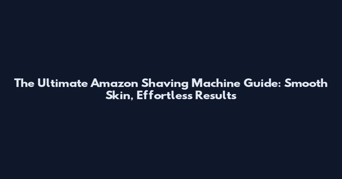 The Ultimate Amazon Shaving Machine Guide: Smooth Skin, Effortless Results