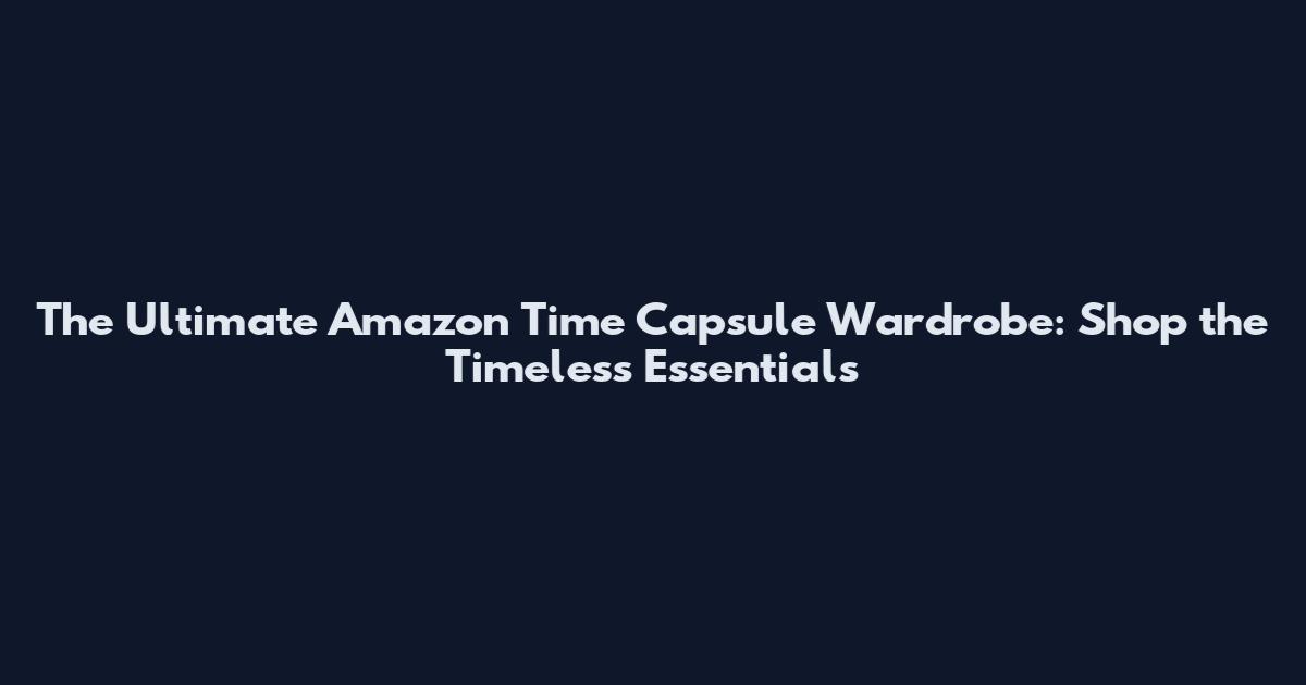 The Ultimate Amazon Time Capsule Wardrobe: Shop the Timeless Essentials