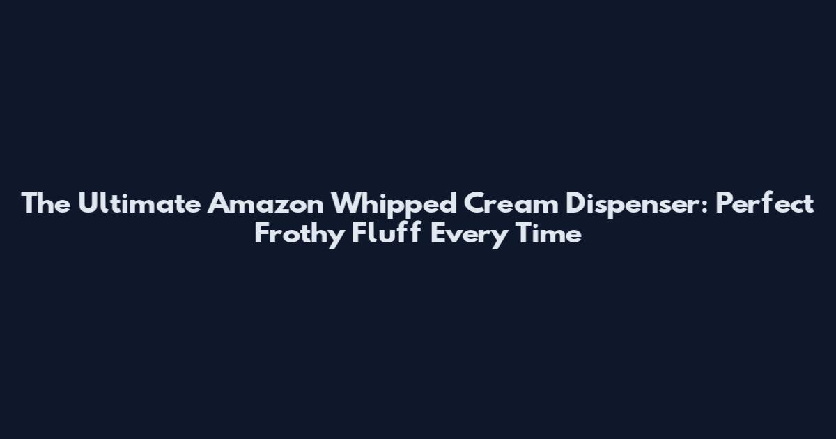 The Ultimate Amazon Whipped Cream Dispenser: Perfect Frothy Fluff Every Time