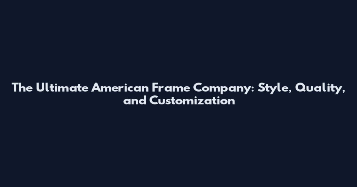 The Ultimate American Frame Company: Style, Quality, and Customization