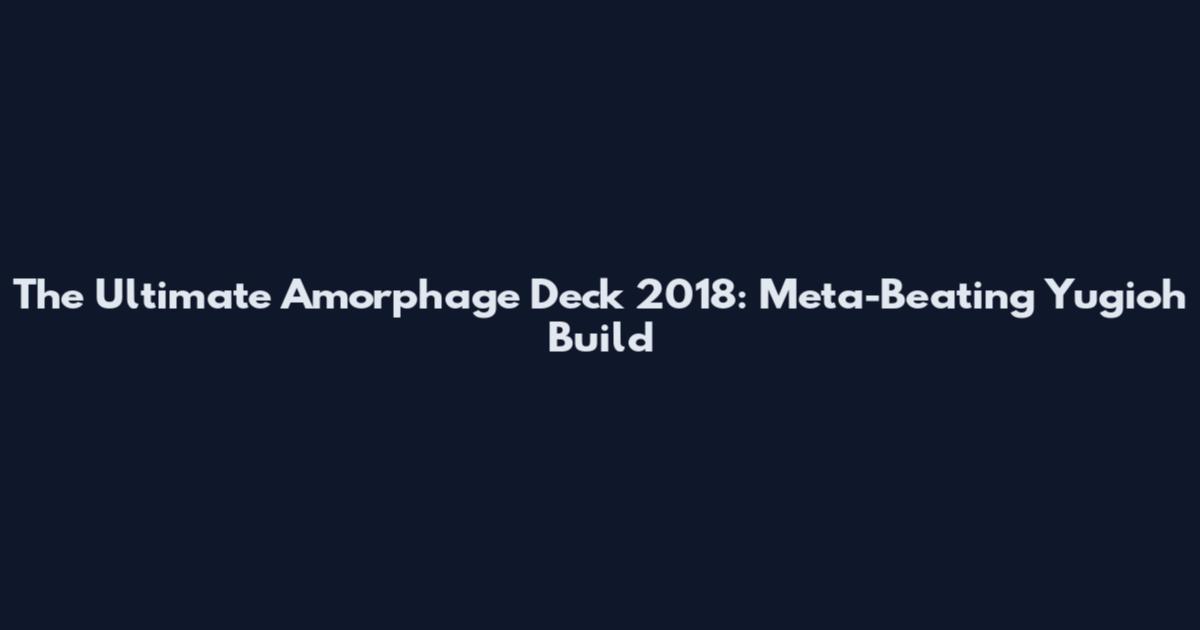 The Ultimate Amorphage Deck 2018: Meta-Beating Yugioh Build