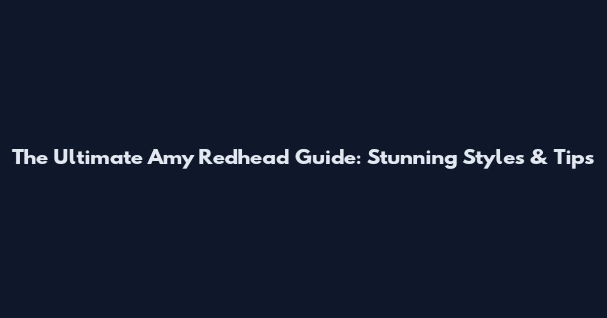 The Ultimate Amy Redhead Guide: Stunning Styles & Tips