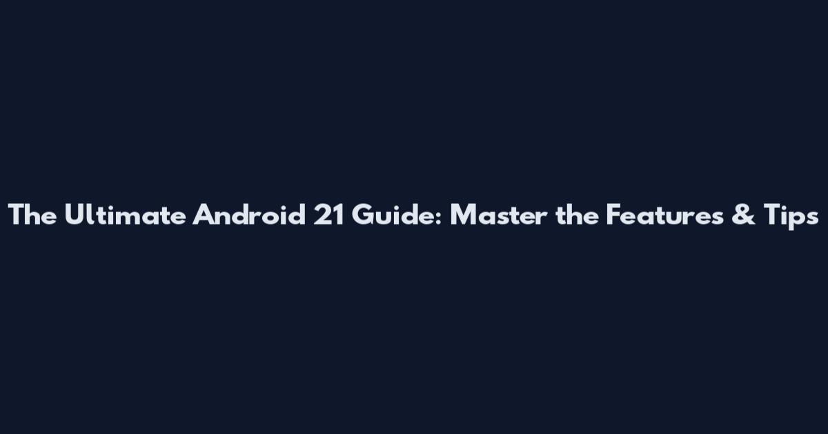 The Ultimate Android 21 Guide: Master the Features & Tips