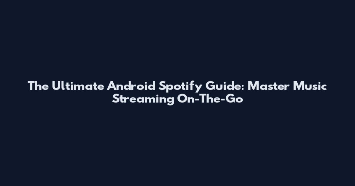 The Ultimate Android Spotify Guide: Master Music Streaming On-The-Go