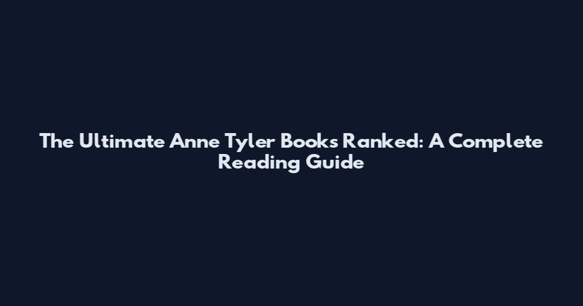 The Ultimate Anne Tyler Books Ranked: A Complete Reading Guide