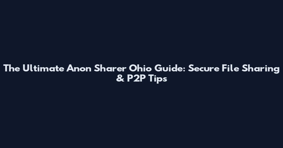 The Ultimate Anon Sharer Ohio Guide: Secure File Sharing & P2P Tips