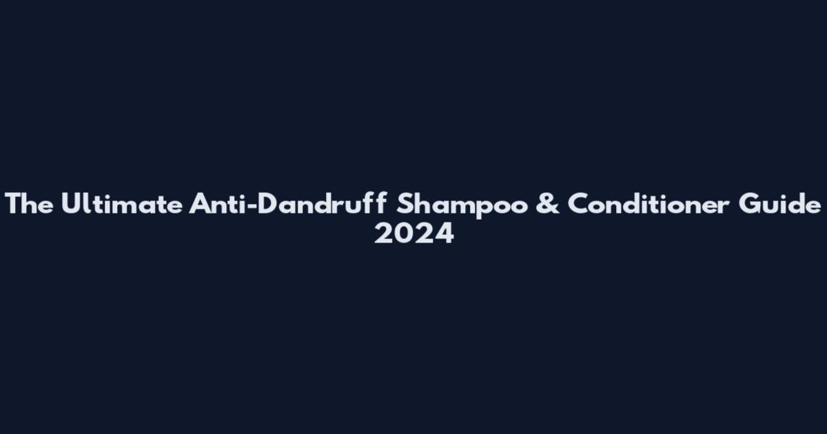 The Ultimate Anti-Dandruff Shampoo & Conditioner Guide 2024