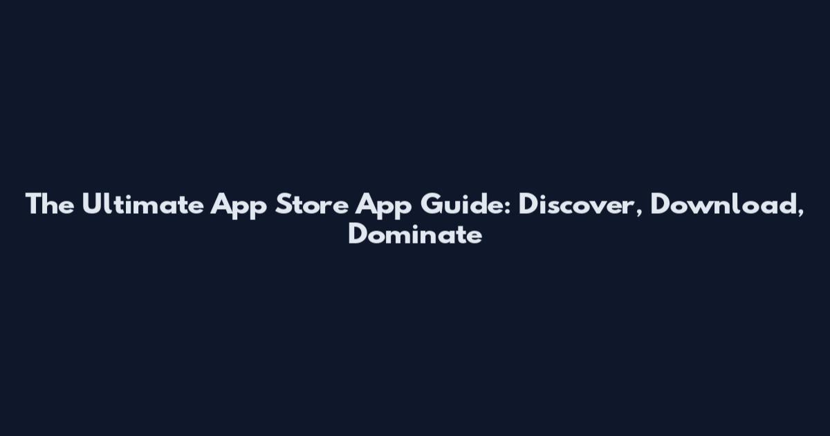 The Ultimate App Store App Guide: Discover, Download, Dominate