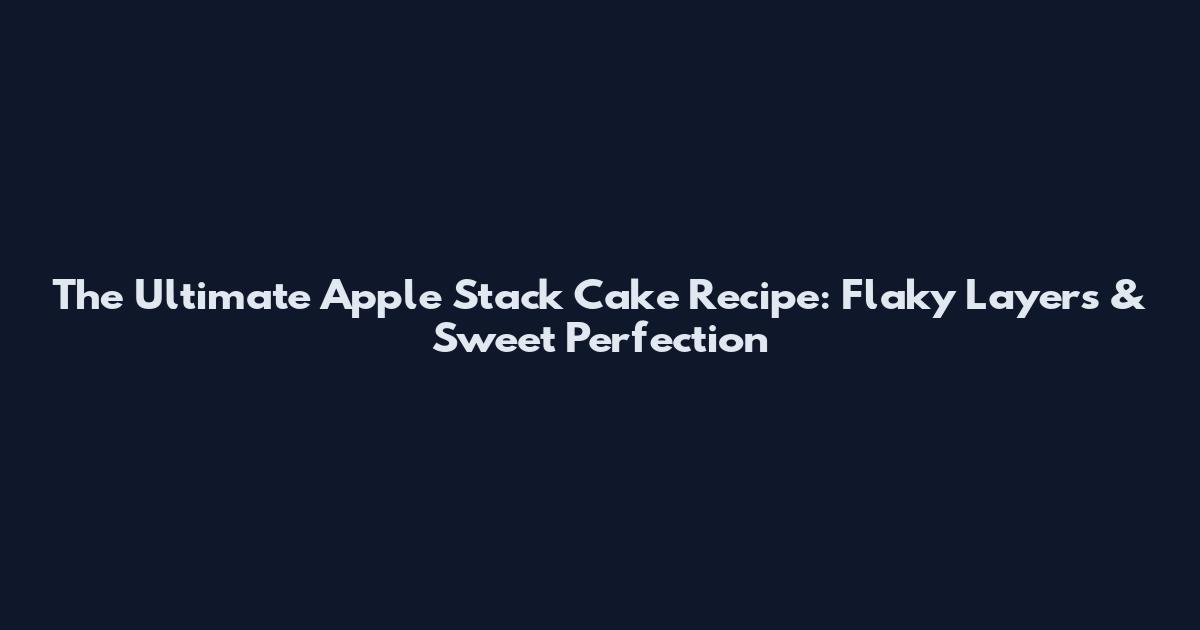The Ultimate Apple Stack Cake Recipe: Flaky Layers & Sweet Perfection