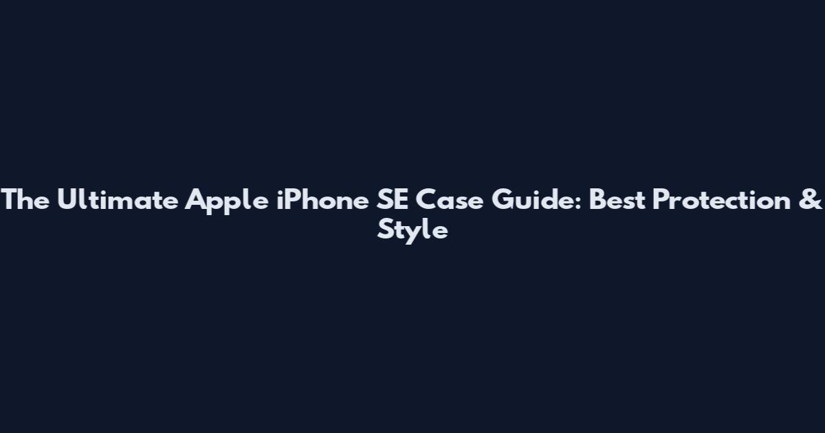 The Ultimate Apple iPhone SE Case Guide: Best Protection & Style