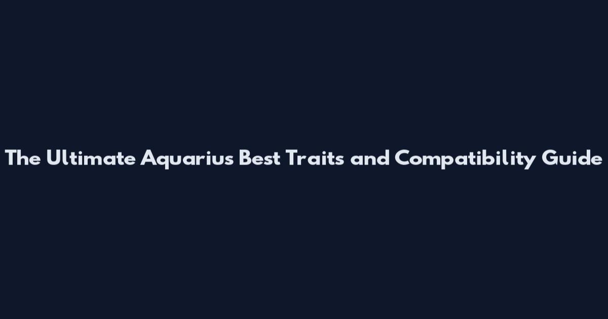 The Ultimate Aquarius Best Traits and Compatibility Guide