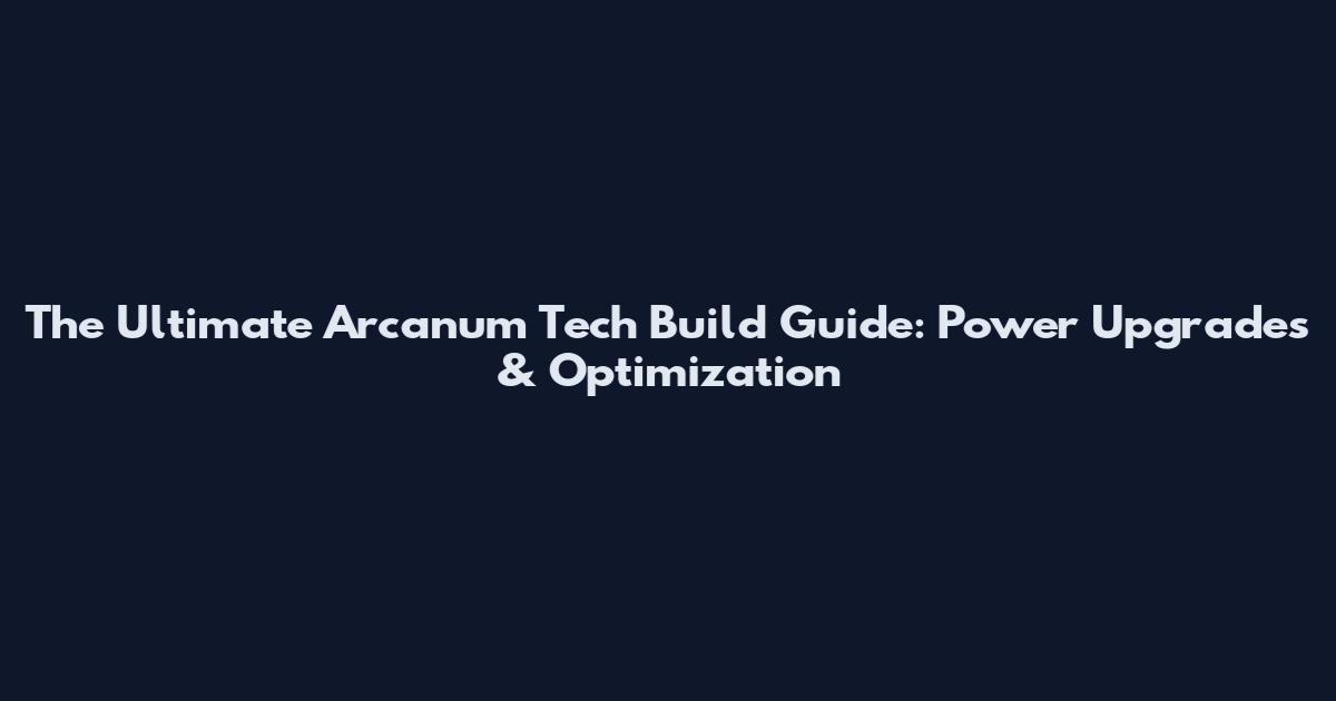 The Ultimate Arcanum Tech Build Guide: Power Upgrades & Optimization
